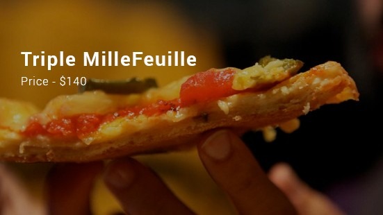 Triple MilleÂFeuille Pizza, Dominos - $140 It is very different kind of pizzeria with stuffed crust, and its edges are rolled and it also has cheese filling stuffed in it. This pizza has normal...